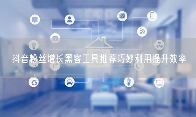 抖音粉丝增长黑客工具推荐巧妙利用提升效率