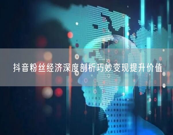 抖音粉丝经济深度剖析巧妙变现提升价值