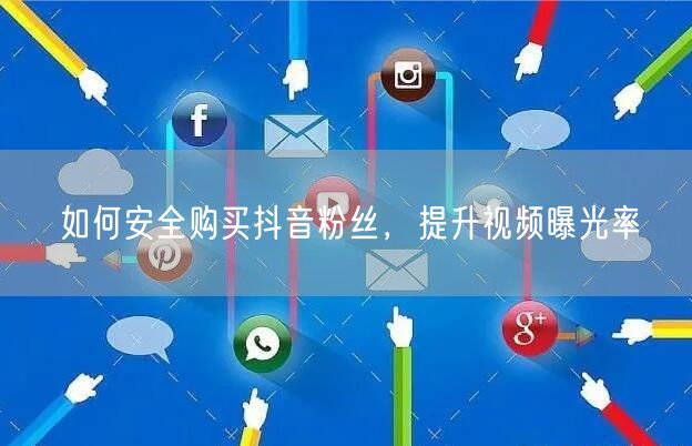 如何安全购买抖音粉丝，提升视频曝光率