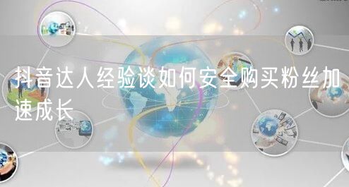 抖音达人经验谈如何安全购买粉丝加速成长