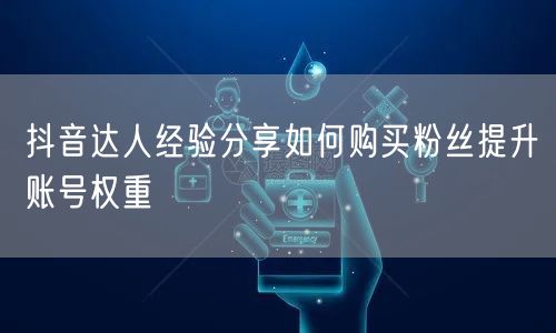 抖音达人经验分享如何购买粉丝提升账号权重