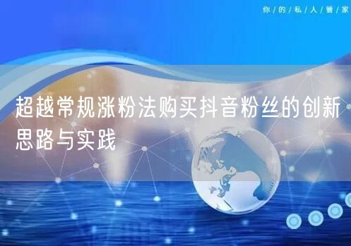 超越常规涨粉法购买抖音粉丝的创新思路与实践