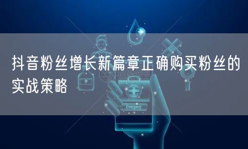 抖音粉丝增长新篇章正确购买粉丝的实战策略