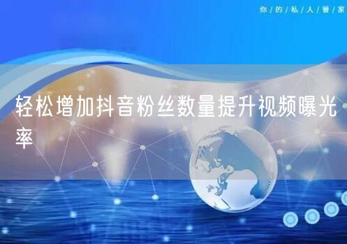 轻松增加抖音粉丝数量提升视频曝光率