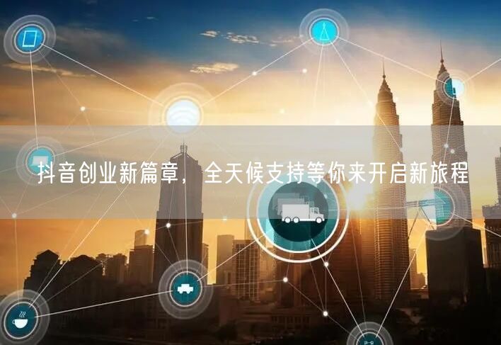 抖音创业新篇章，全天候支持等你来开启新旅程