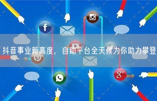 抖音事业新高度，自助平台全天候为你助力攀登