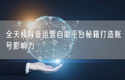 全天候抖音运营自助平台秘籍打造账号影响力
