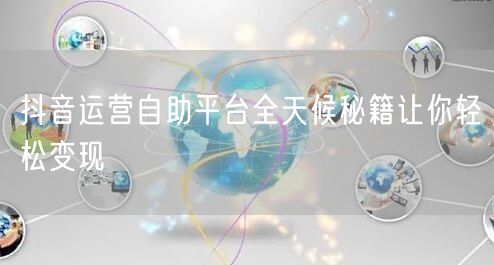 抖音运营自助平台全天候秘籍让你轻松变现
