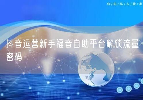 抖音运营新手福音自助平台解锁流量密码