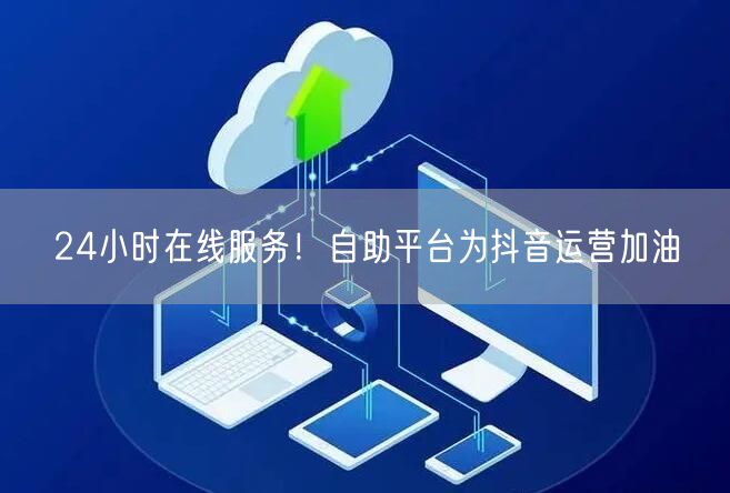 24小时在线服务！自助平台为抖音运营加油