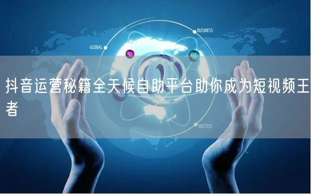 抖音运营秘籍全天候自助平台助你成为短视频王者