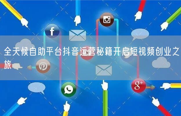 全天候自助平台抖音运营秘籍开启短视频创业之旅