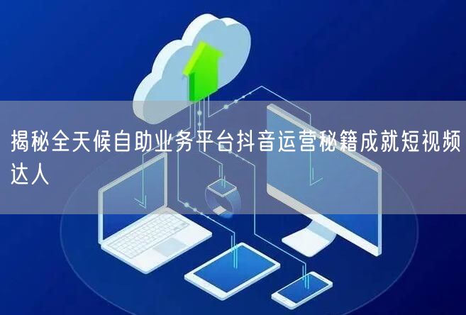 揭秘全天候自助业务平台抖音运营秘籍成就短视频达人