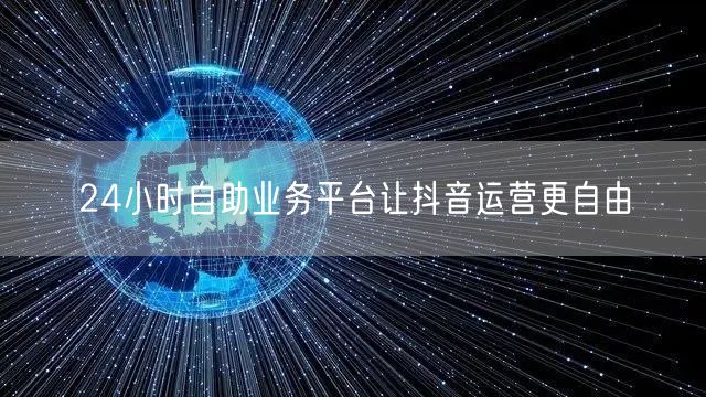 24小时自助业务平台让抖音运营更自由