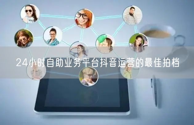 24小时自助业务平台抖音运营的最佳拍档