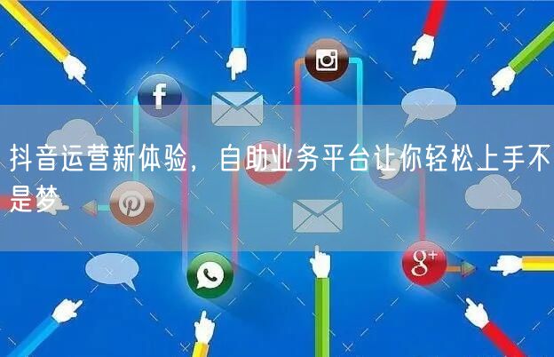 抖音运营新体验，自助业务平台让你轻松上手不是梦