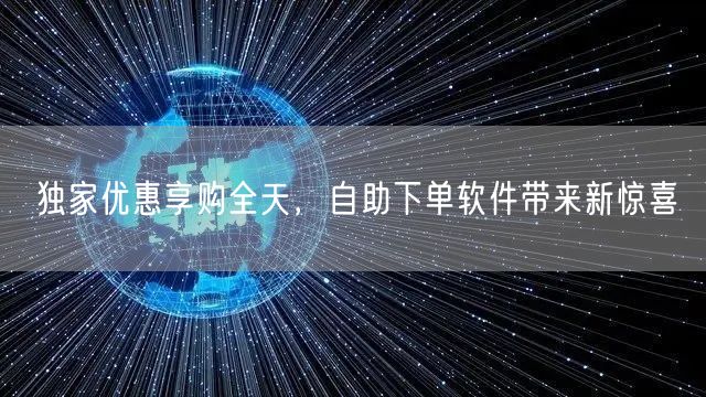 独家优惠享购全天，自助下单软件带来新惊喜
