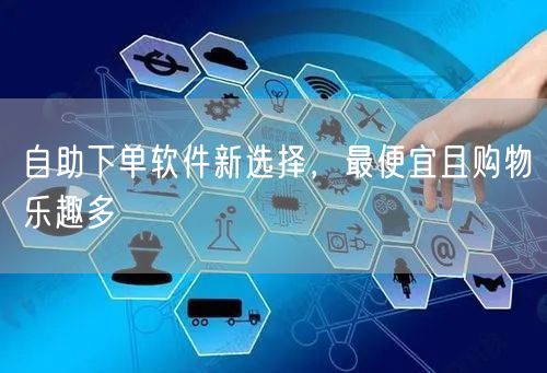自助下单软件新选择，最便宜且购物乐趣多