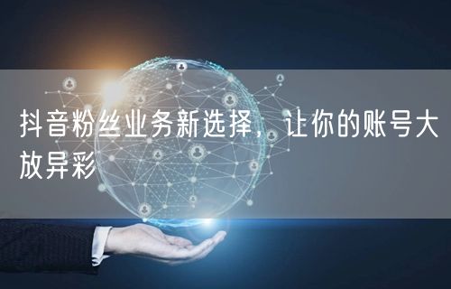 抖音粉丝业务新选择，让你的账号大放异彩