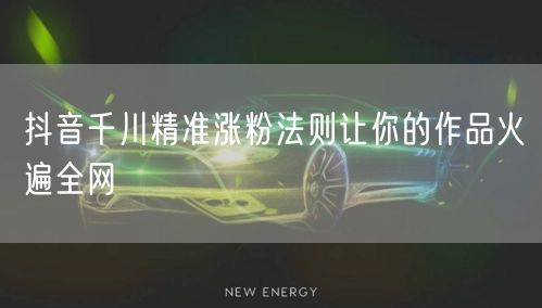 抖音千川精准涨粉法则让你的作品火遍全网