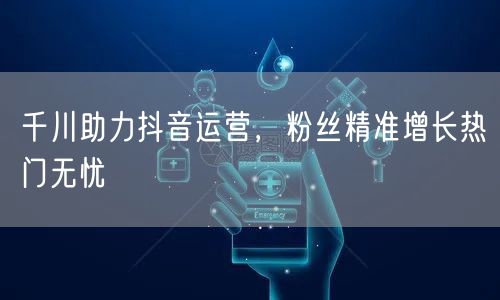 千川助力抖音运营，粉丝精准增长热门无忧