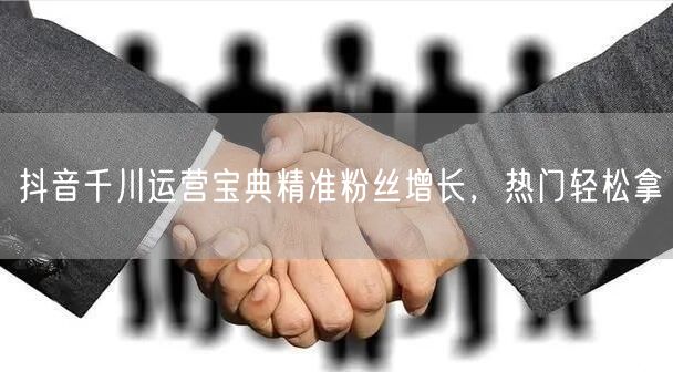 抖音千川运营宝典精准粉丝增长，热门轻松拿