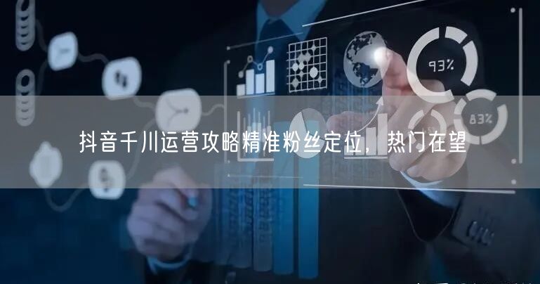 抖音千川运营攻略精准粉丝定位，热门在望