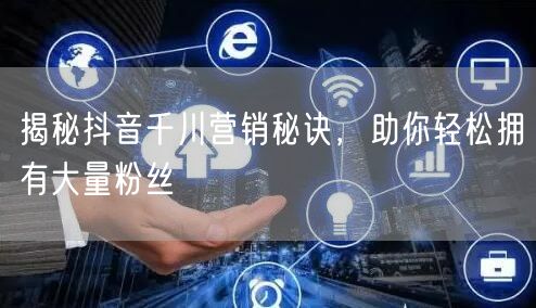 揭秘抖音千川营销秘诀，助你轻松拥有大量粉丝