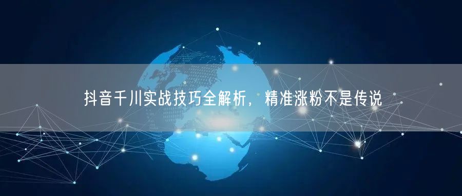 抖音千川实战技巧全解析，精准涨粉不是传说