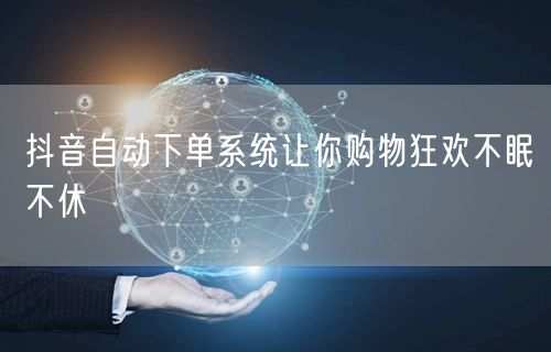 抖音自动下单系统让你购物狂欢不眠不休