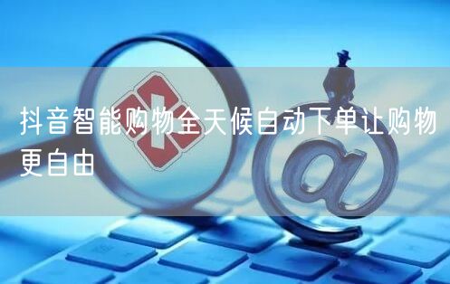 抖音智能购物全天候自动下单让购物更自由