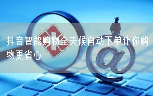 抖音智能购物全天候自动下单让你购物更省心