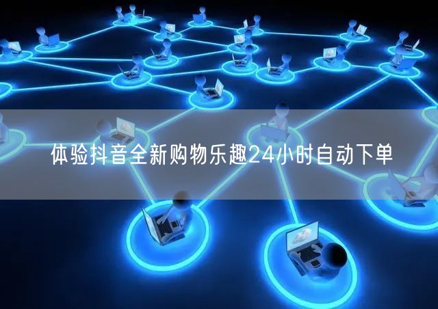 体验抖音全新购物乐趣24小时自动下单