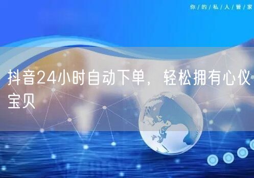 抖音24小时自动下单，轻松拥有心仪宝贝