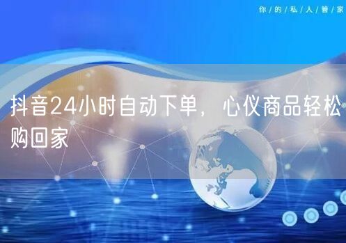 抖音24小时自动下单，心仪商品轻松购回家