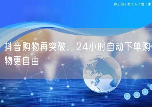 抖音购物再突破，24小时自动下单购物更自由