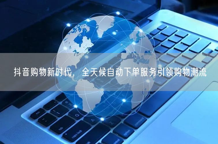 抖音购物新时代，全天候自动下单服务引领购物潮流