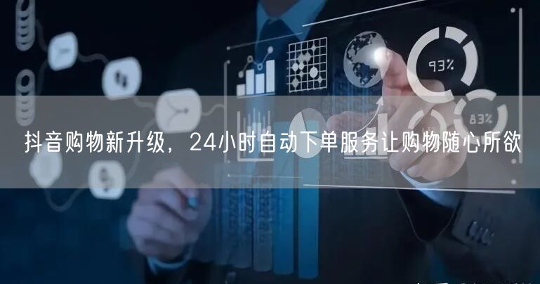 抖音购物新升级，24小时自动下单服务让购物随心所欲