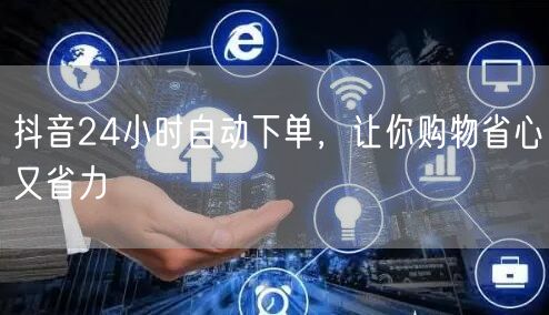 抖音24小时自动下单，让你购物省心又省力