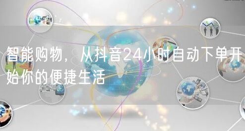 智能购物，从抖音24小时自动下单开始你的便捷生活