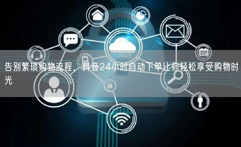 告别繁琐购物流程，抖音24小时自动下单让你轻松享受购物时光