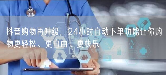 抖音购物再升级，24小时自动下单功能让你购物更轻松、更自由、更快乐