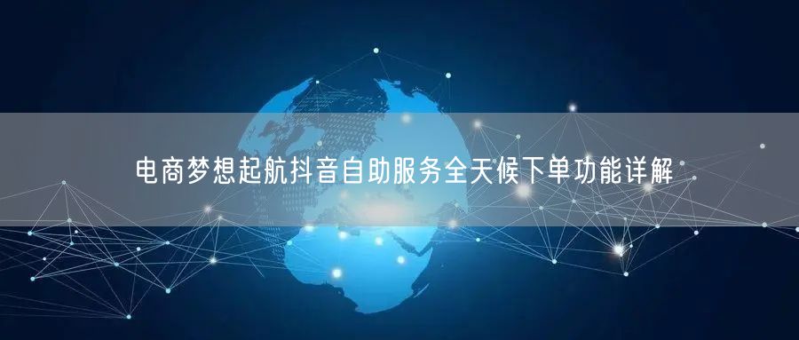 电商梦想起航抖音自助服务全天候下单功能详解