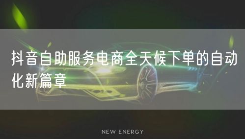 抖音自助服务电商全天候下单的自动化新篇章