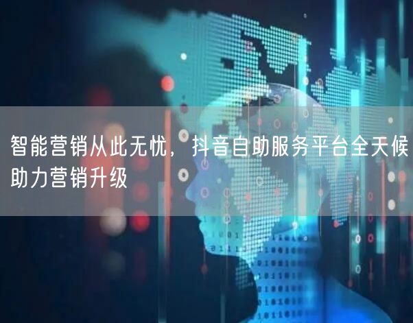 智能营销从此无忧，抖音自助服务平台全天候助力营销升级