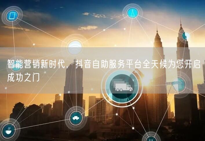 智能营销新时代，抖音自助服务平台全天候为您开启成功之门