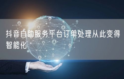 抖音自助服务平台订单处理从此变得智能化