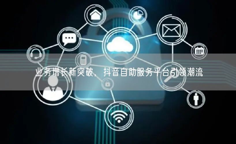 业务增长新突破，抖音自助服务平台引领潮流