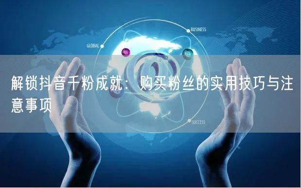 解锁抖音千粉成就：购买粉丝的实用技巧与注意事项