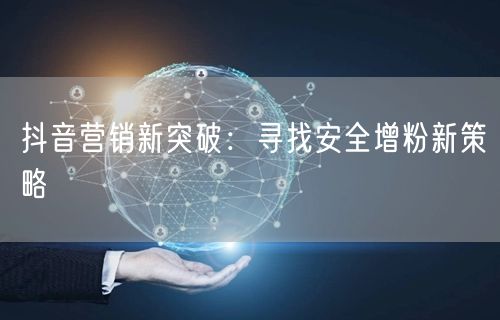 抖音营销新突破：寻找安全增粉新策略